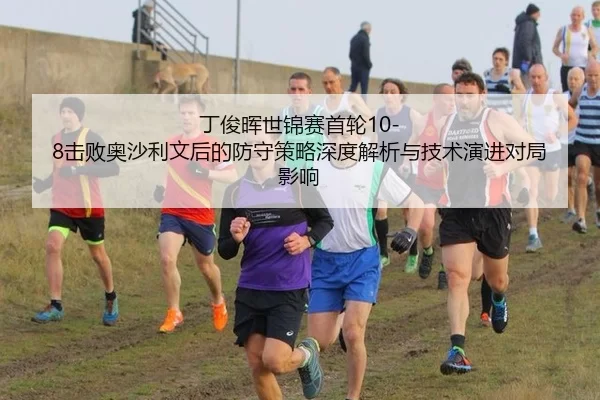 丁俊晖世锦赛首轮10-8击败奥沙利文后的防守策略深度解析与技术演进对局影响
