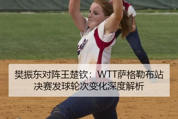 樊振东对阵王楚钦：WTT萨格勒布站决赛发球轮次变化深度解析