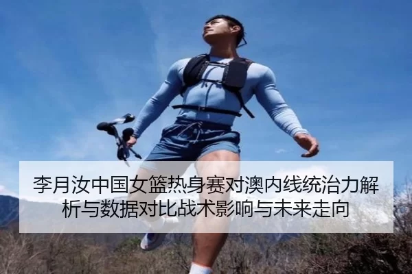 李月汝中国女篮热身赛对澳内线统治力解析与数据对比战术影响与未来走向