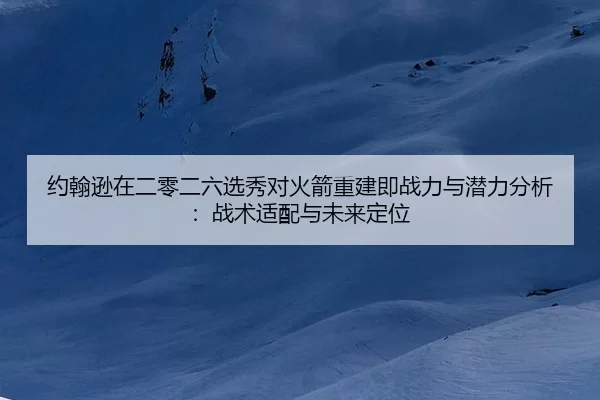 约翰逊在二零二六选秀对火箭重建即战力与潜力分析：战术适配与未来定位
