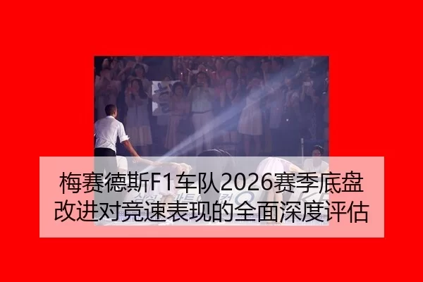 梅赛德斯F1车队2026赛季底盘改进对竞速表现的全面深度评估