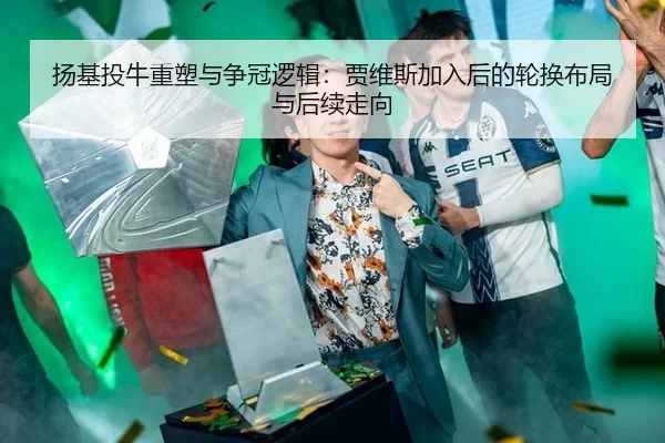 扬基投牛重塑与争冠逻辑：贾维斯加入后的轮换布局与后续走向