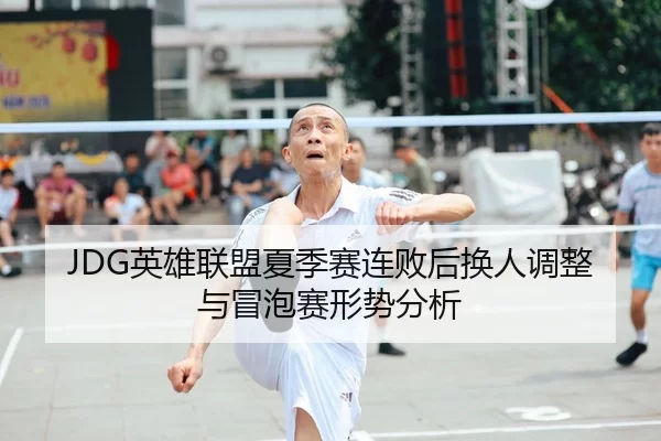 JDG英雄联盟夏季赛连败后换人调整与冒泡赛形势分析
