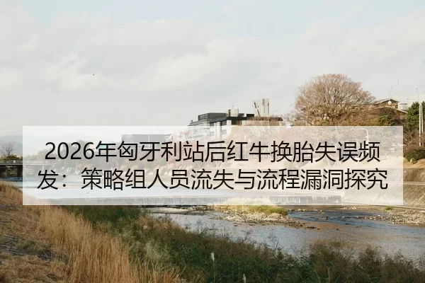 2026年匈牙利站后红牛换胎失误频发：策略组人员流失与流程漏洞探究