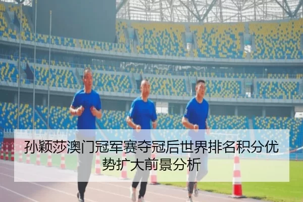 孙颖莎澳门冠军赛夺冠后世界排名积分优势扩大前景分析
